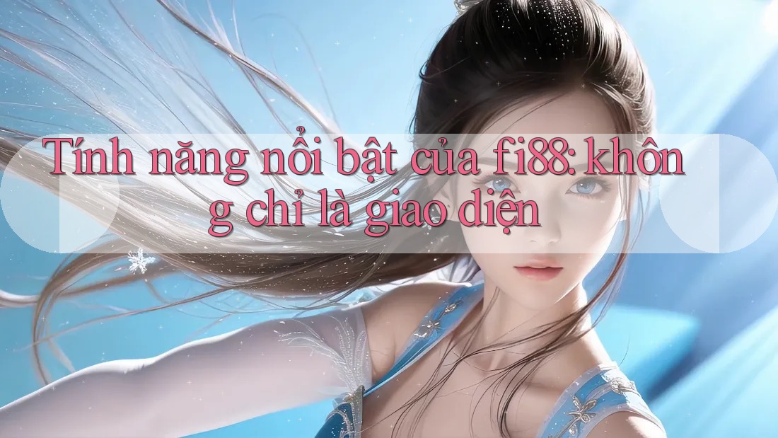 Tính năng nổi bật của fi88: không chỉ là giao diện
