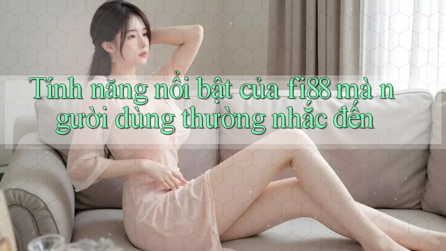 Tính năng nổi bật của fi88 mà người dùng thường nhắc đến