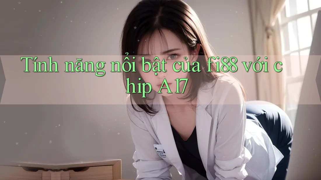 Tính năng nổi bật của fi88 với chip A17