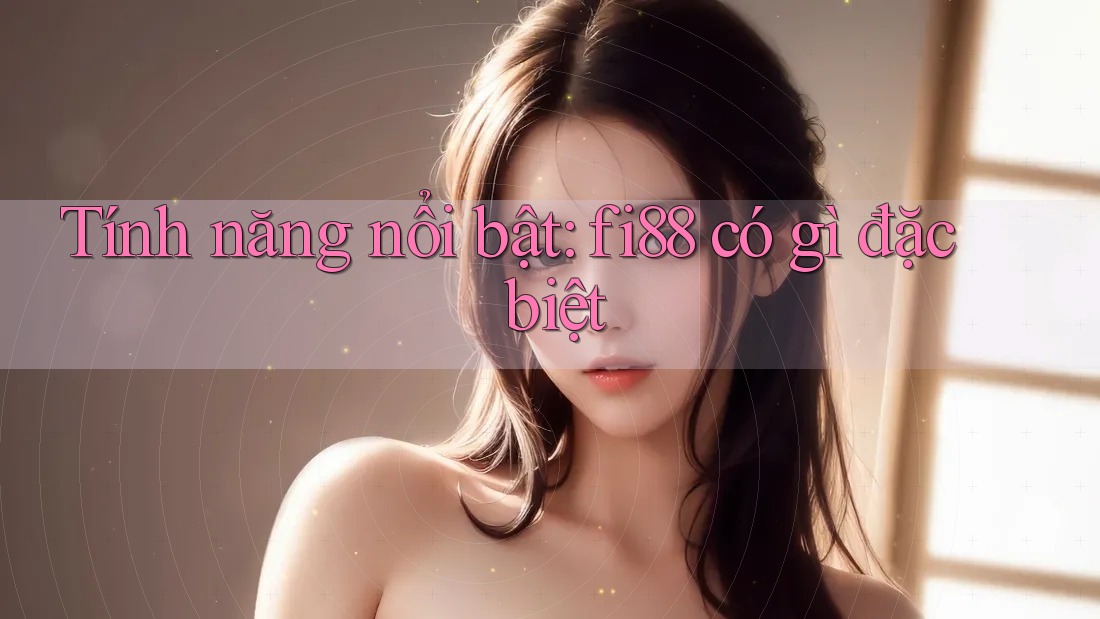 Tính năng nổi bật: fi88 có gì đặc biệt