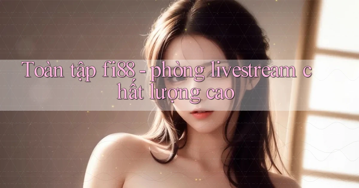 Toàn tập fi88   phòng livestream chất lượng cao
