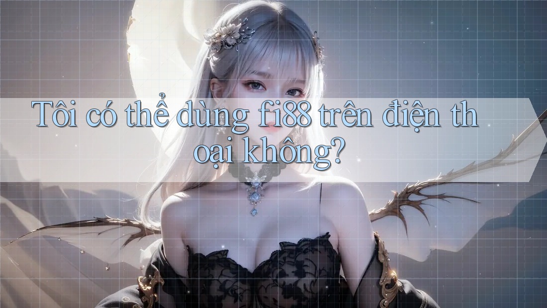 Tôi có thể dùng fi88 trên điện thoại không?