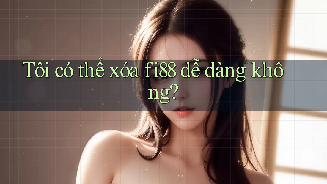 Tôi có thể xóa fi88 dễ dàng không?