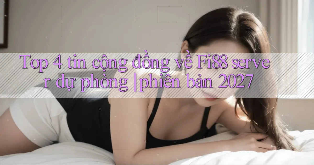 Top 4 tin cộng đồng về Fi88 server dự phòng phiên bản 2027