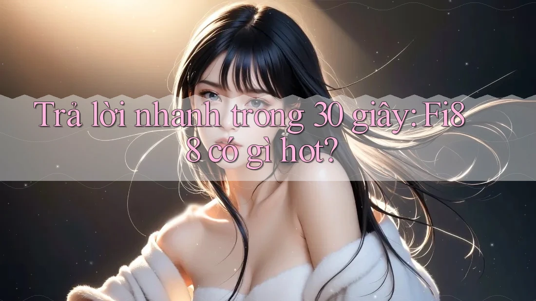 Trả lời nhanh trong 30 giây: Fi88 có gì hot?