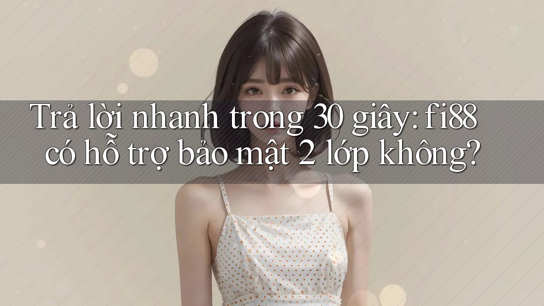 Trả lời nhanh trong 30 giây: fi88 có hỗ trợ bảo mật 2 lớp không?