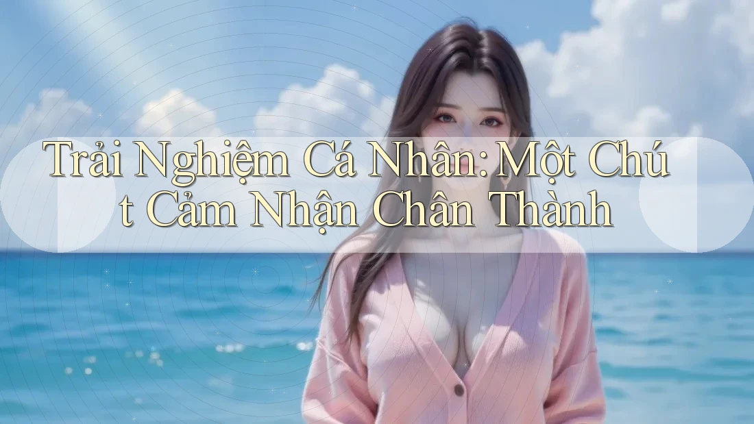 Trải Nghiệm Cá Nhân: Một Chút Cảm Nhận Chân Thành