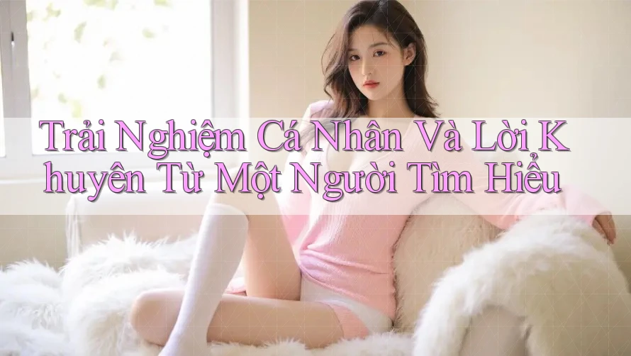 Trải Nghiệm Cá Nhân Và Lời Khuyên Từ Một Người Tìm Hiểu