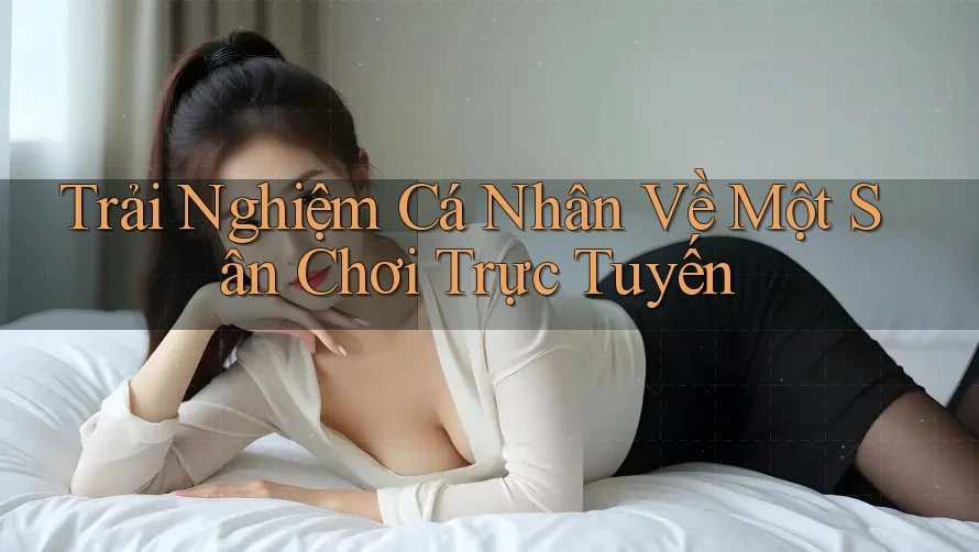 Trải Nghiệm Cá Nhân Về Một Sân Chơi Trực Tuyến