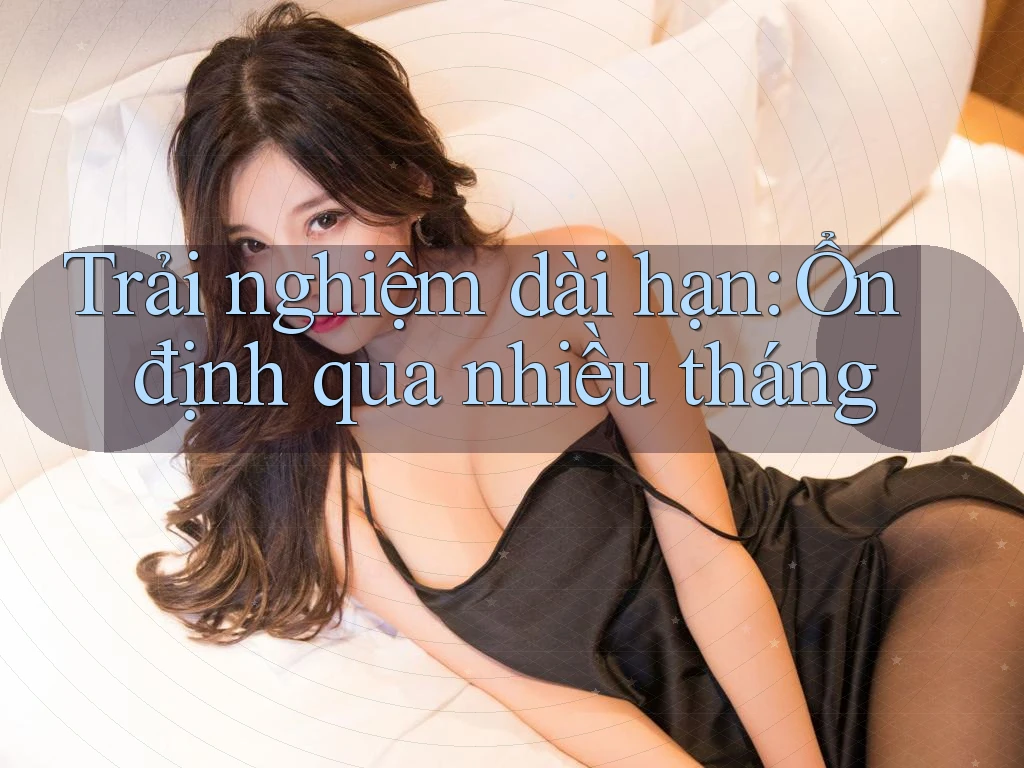 Trải nghiệm dài hạn: Ổn định qua nhiều tháng