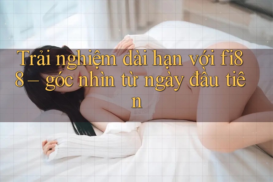 Trải nghiệm dài hạn với fi88 – góc nhìn từ ngày đầu tiên