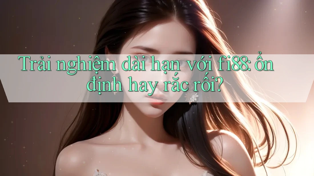 Trải nghiệm dài hạn với fi88: ổn định hay rắc rối? Trải nghiệm dài hạn với fi88: ổn định hay rắc rối?