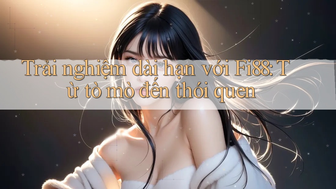Trải nghiệm dài hạn với Fi88: Từ tò mò đến thói quen