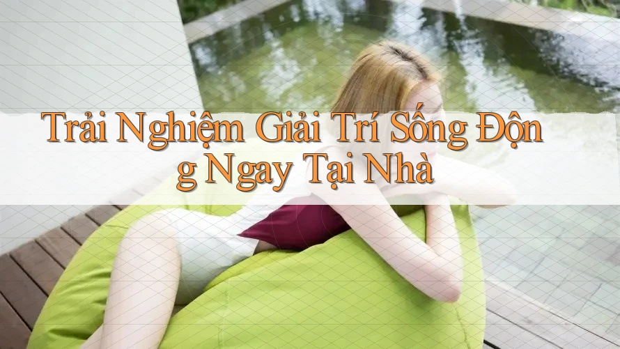 Trải Nghiệm Giải Trí Sống Động Ngay Tại Nhà