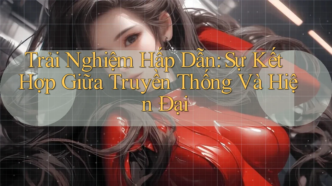 Trải Nghiệm Hấp Dẫn: Sự Kết Hợp Giữa Truyền Thống Và Hiện Đại