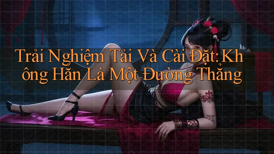 Trải Nghiệm Tải Và Cài Đặt: Không Hẳn Là Một Đường Thẳng