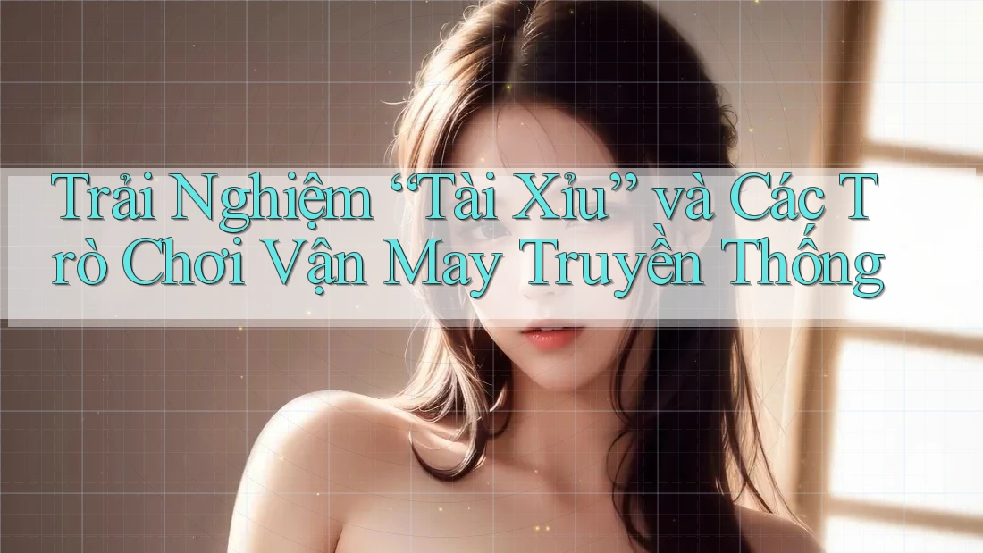 Trải Nghiệm “Tài Xỉu” và Các Trò Chơi Vận May Truyền Thống