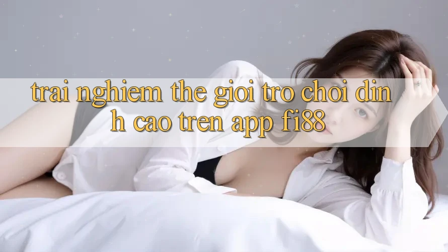 Trải nghiệm thế giới trò chơi đỉnh cao trên app Fi88