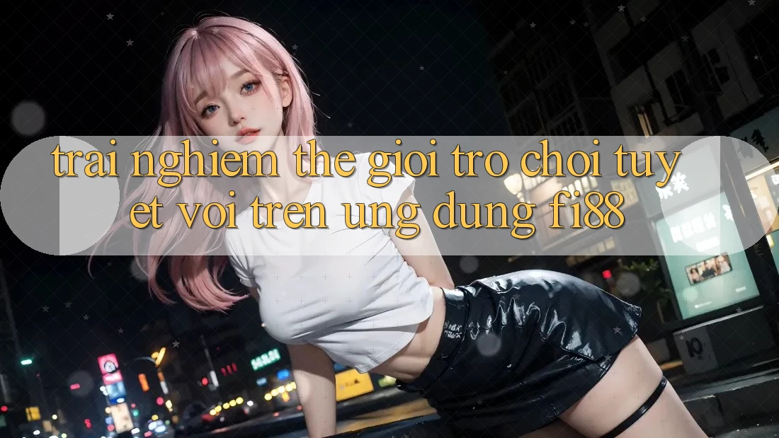 Trải nghiệm thế giới trò chơi tuyệt vời trên ứng dụng Fi88