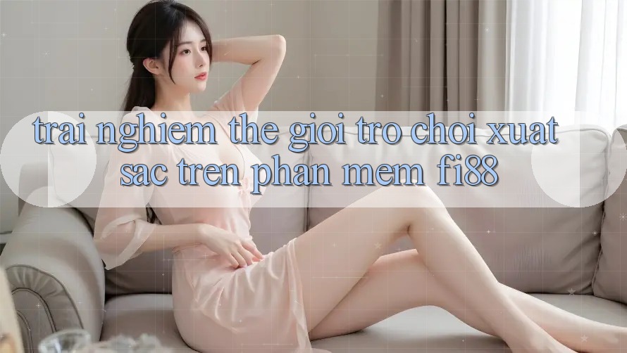 Trải nghiệm thế giới trò chơi xuất sắc trên phần mềm Fi88