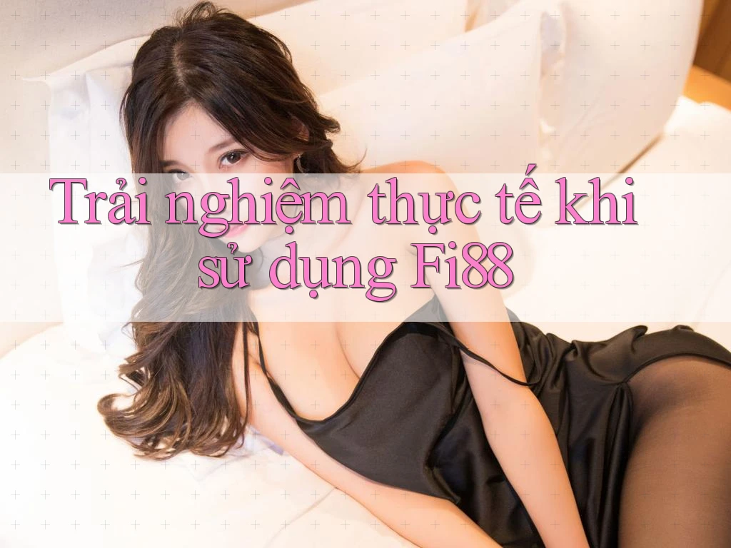 Trải nghiệm thực tế khi sử dụng Fi88