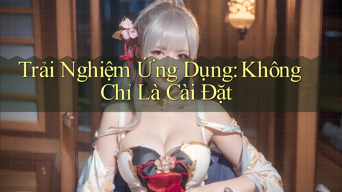 Trải Nghiệm Ứng Dụng: Không Chỉ Là Cài Đặt