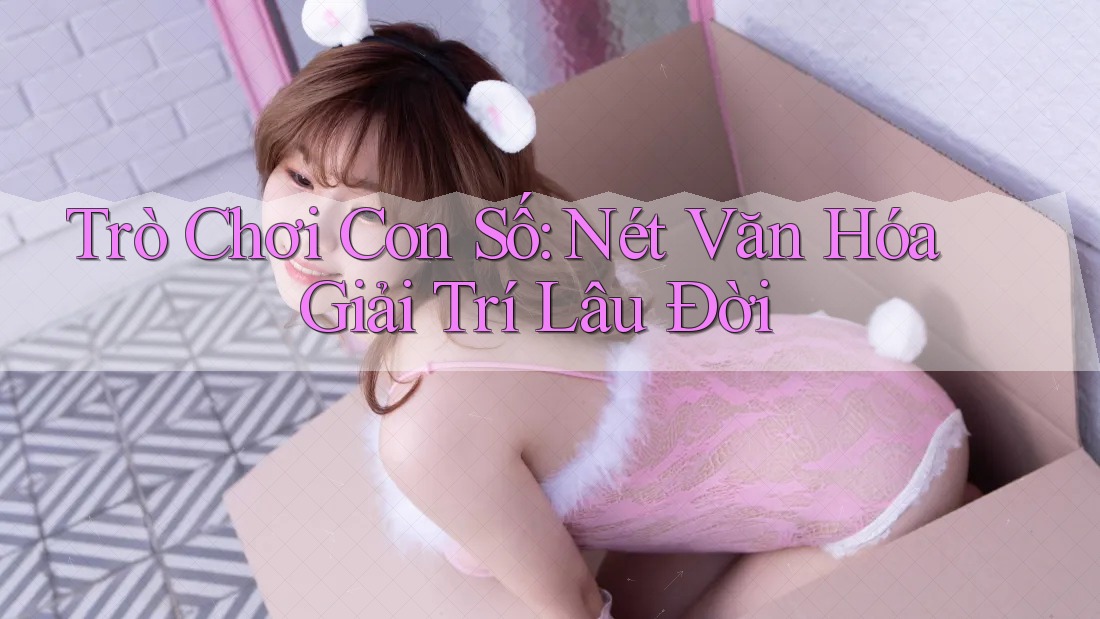 Trò Chơi Con Số: Nét Văn Hóa Giải Trí Lâu Đời