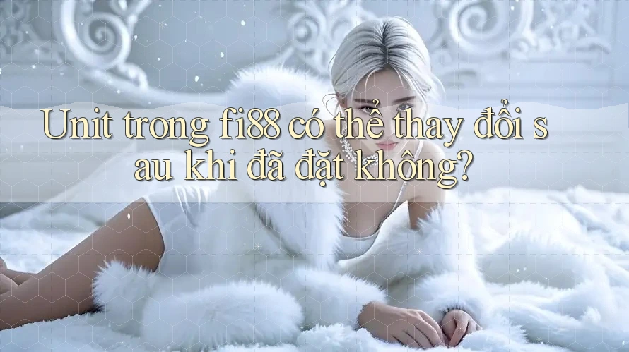 Unit trong fi88 có thể thay đổi sau khi đã đặt không?