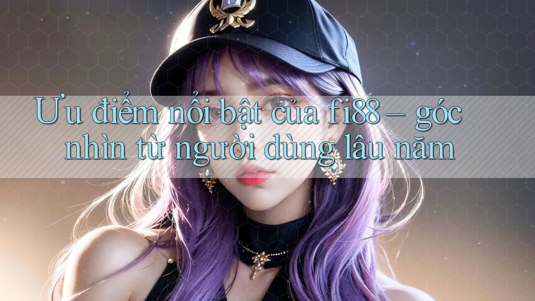 Ưu điểm nổi bật của fi88 – góc nhìn từ người dùng lâu năm