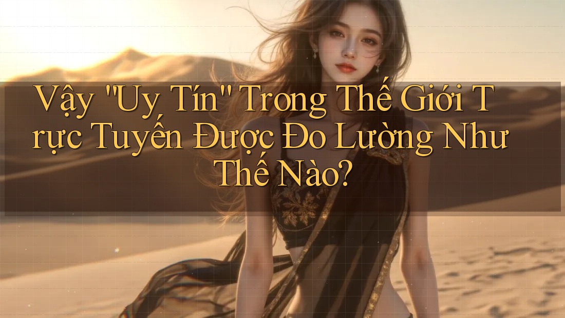 Vậy “Uy Tín” Trong Thế Giới Trực Tuyến Được Đo Lường Như Thế Nào?
