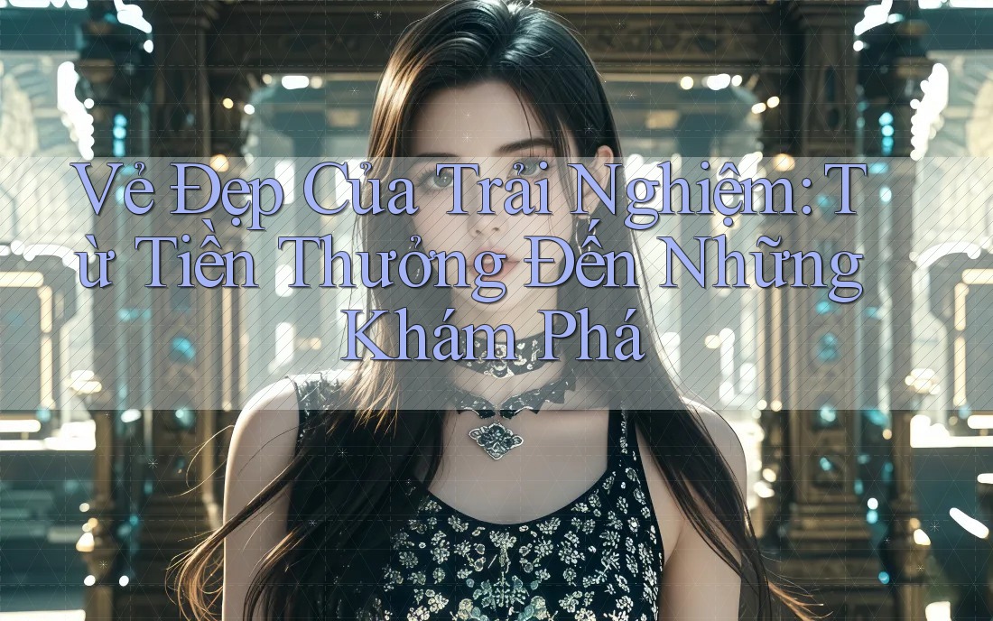 Vẻ Đẹp Của Trải Nghiệm: Từ Tiền Thưởng Đến Những Khám Phá