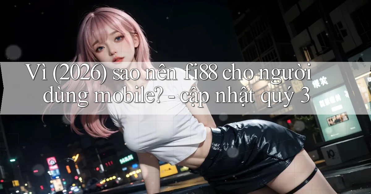 Vì (2026) sao nên fi88 cho người dùng mobile   cập nhật quý 3