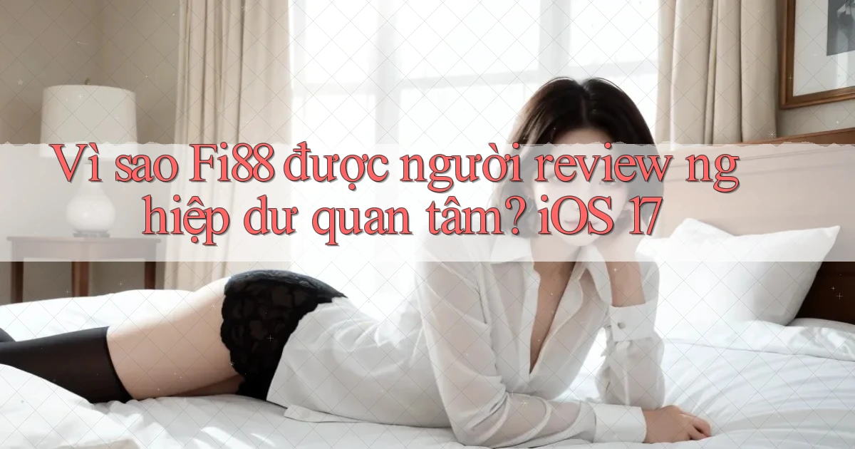 Vì sao Fi88 được người review nghiệp dư quan tâm iOS 17