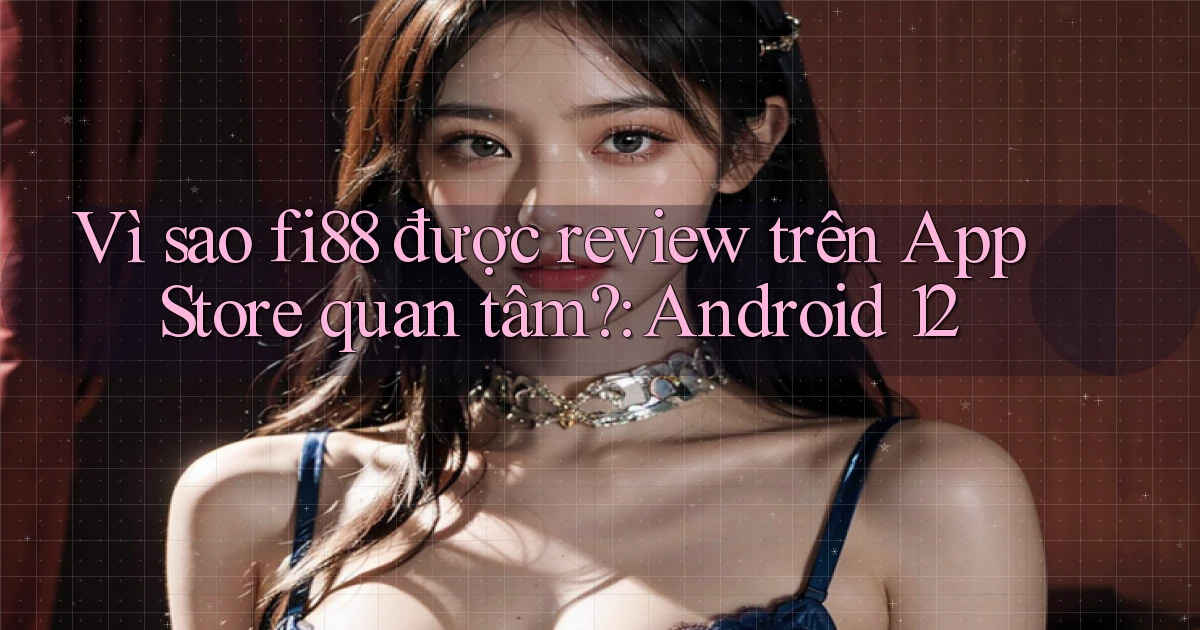 Vì sao fi88 được review trên App Store quan tâm Android 12