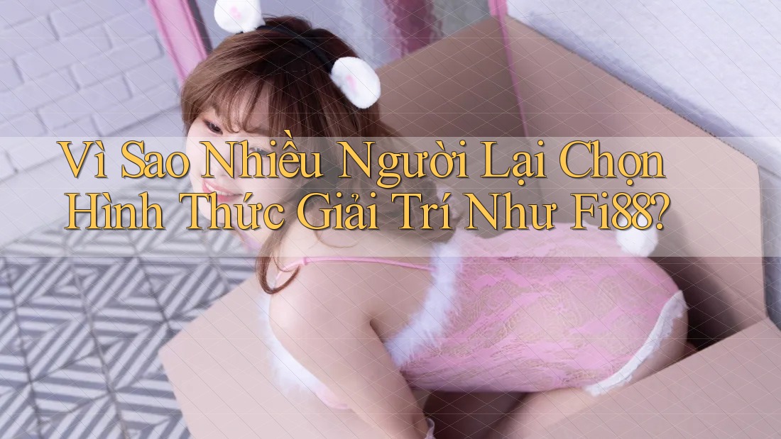Vì Sao Nhiều Người Lại Chọn Hình Thức Giải Trí Như Fi88?