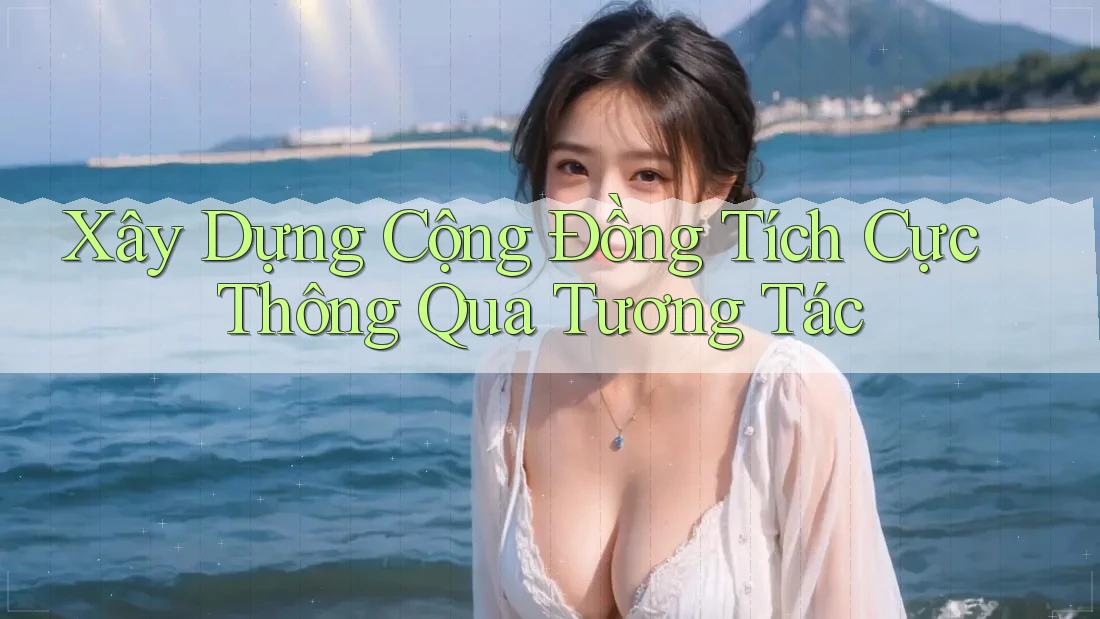 Xây Dựng Cộng Đồng Tích Cực Thông Qua Tương Tác
