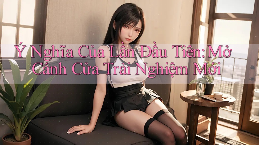 Ý Nghĩa Của Lần Đầu Tiên: Mở Cánh Cửa Trải Nghiệm Mới