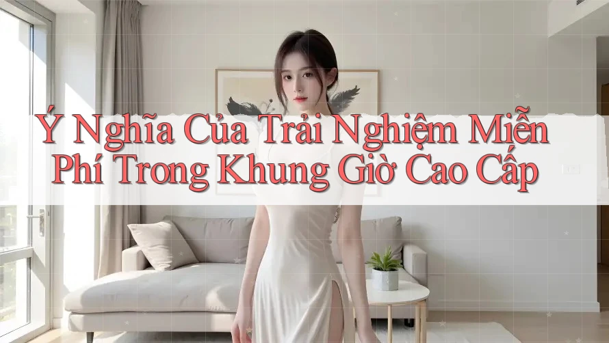 Ý Nghĩa Của Trải Nghiệm Miễn Phí Trong Khung Giờ Cao Cấp